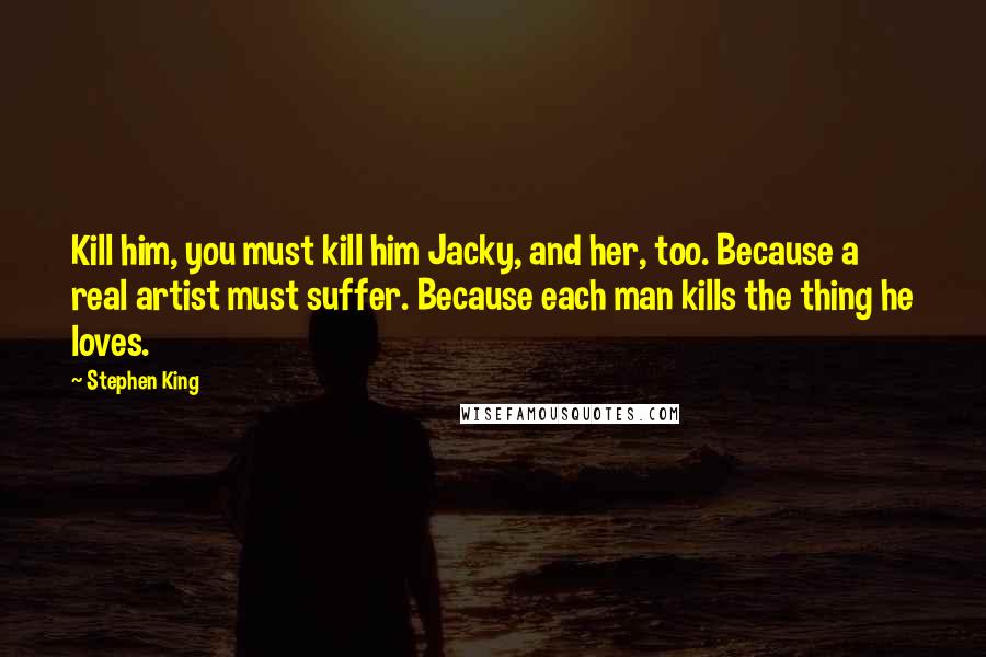 Stephen King Quotes: Kill him, you must kill him Jacky, and her, too. Because a real artist must suffer. Because each man kills the thing he loves.