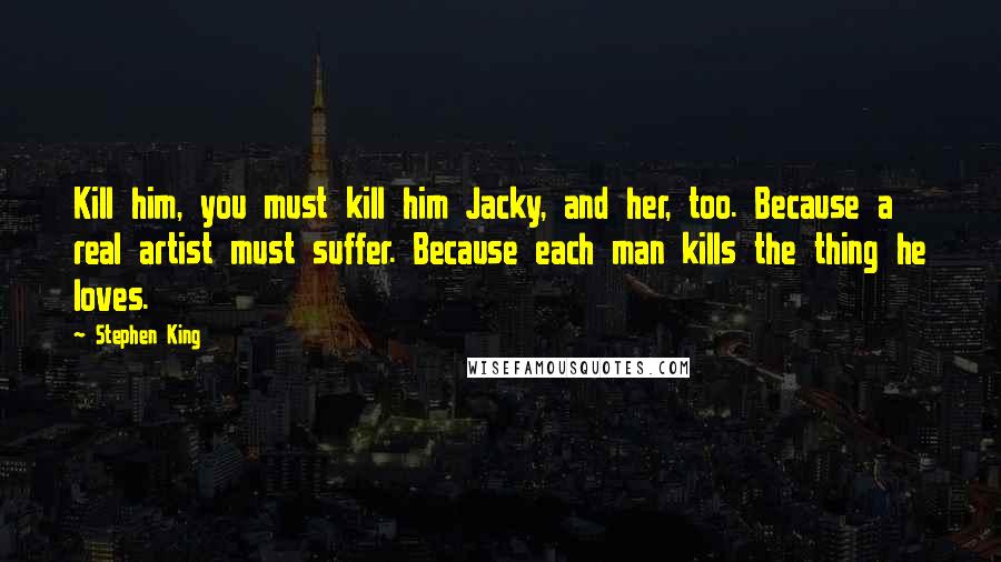 Stephen King Quotes: Kill him, you must kill him Jacky, and her, too. Because a real artist must suffer. Because each man kills the thing he loves.