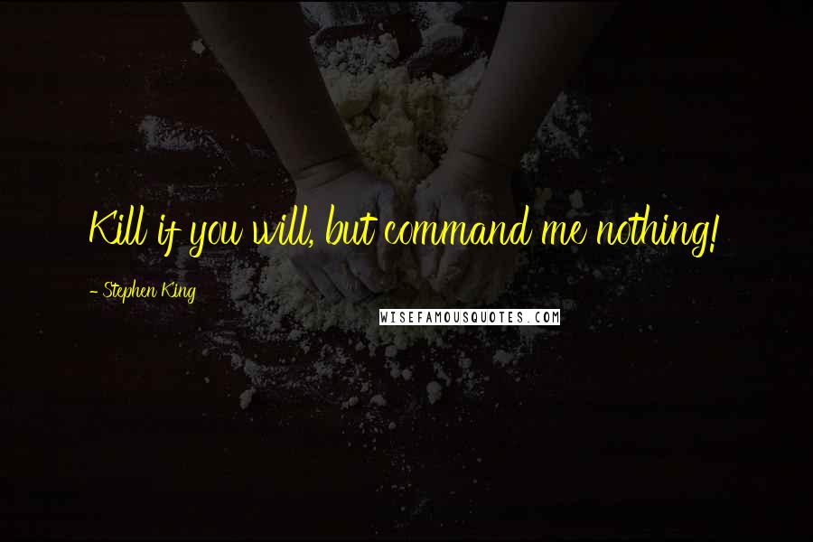 Stephen King Quotes: Kill if you will, but command me nothing!