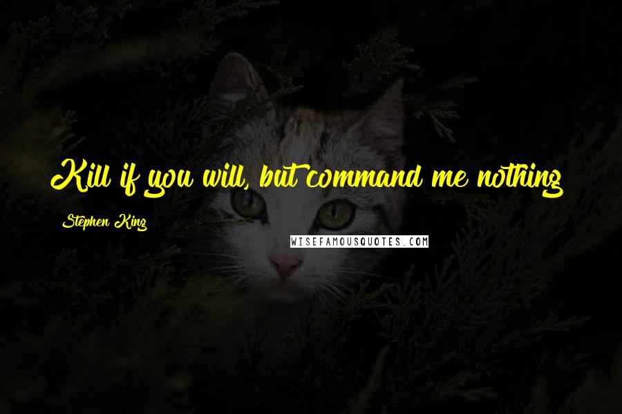 Stephen King Quotes: Kill if you will, but command me nothing!