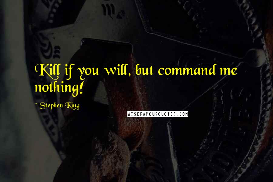 Stephen King Quotes: Kill if you will, but command me nothing!