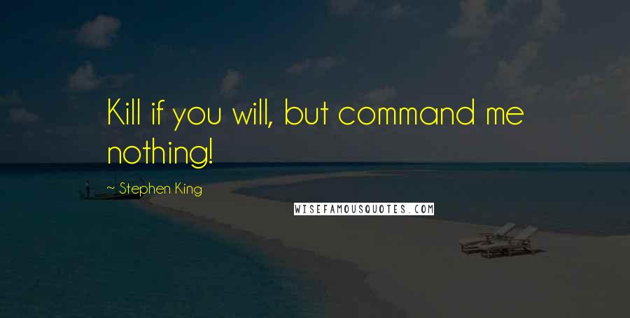 Stephen King Quotes: Kill if you will, but command me nothing!