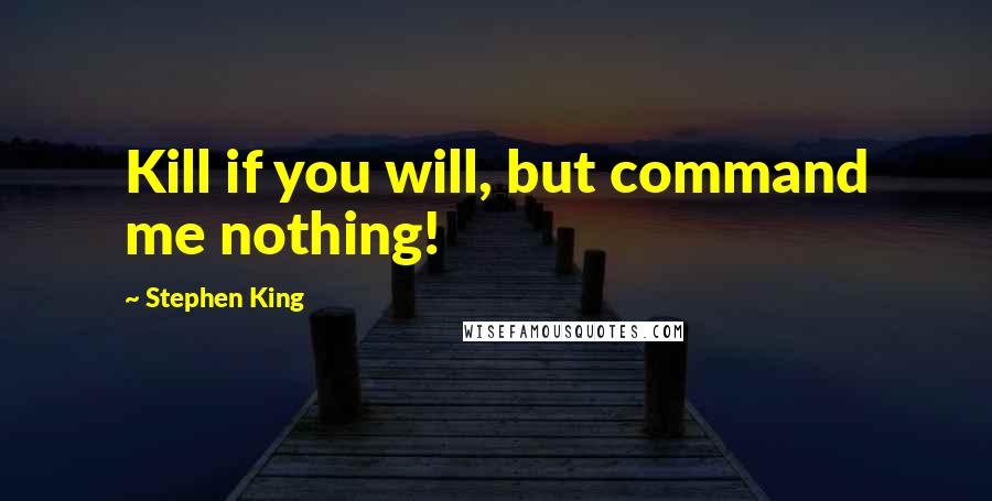 Stephen King Quotes: Kill if you will, but command me nothing!