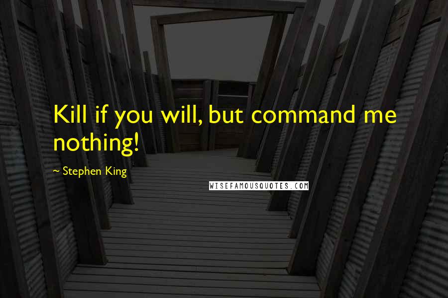 Stephen King Quotes: Kill if you will, but command me nothing!