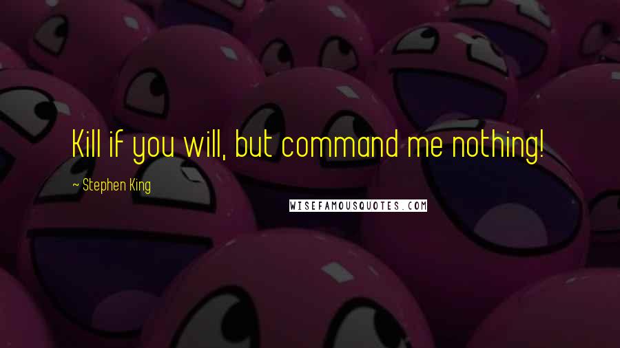 Stephen King Quotes: Kill if you will, but command me nothing!