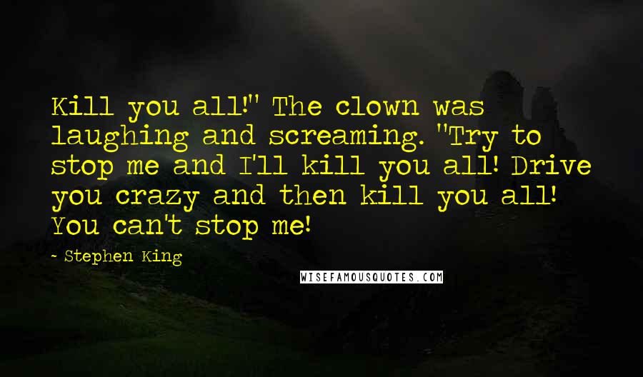 Stephen King Quotes: Kill you all!" The clown was laughing and screaming. "Try to stop me and I'll kill you all! Drive you crazy and then kill you all! You can't stop me!