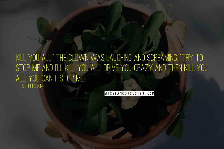 Stephen King Quotes: Kill you all!" The clown was laughing and screaming. "Try to stop me and I'll kill you all! Drive you crazy and then kill you all! You can't stop me!