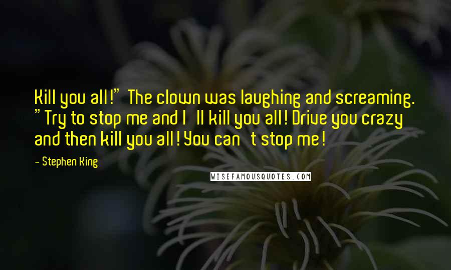 Stephen King Quotes: Kill you all!" The clown was laughing and screaming. "Try to stop me and I'll kill you all! Drive you crazy and then kill you all! You can't stop me!