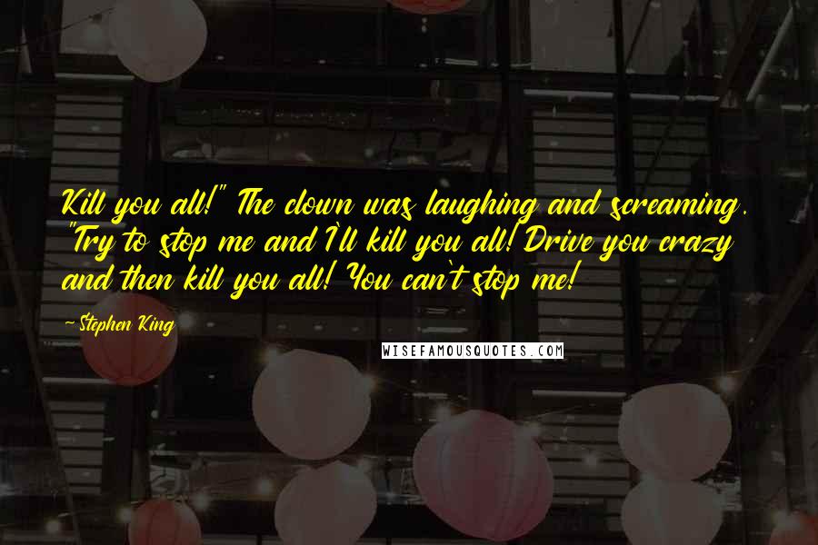 Stephen King Quotes: Kill you all!" The clown was laughing and screaming. "Try to stop me and I'll kill you all! Drive you crazy and then kill you all! You can't stop me!