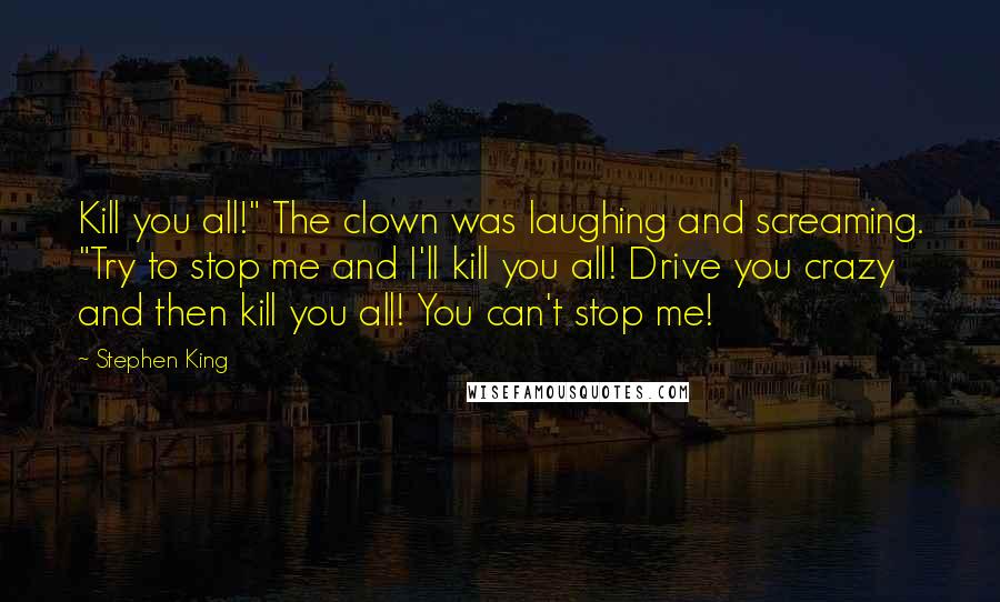 Stephen King Quotes: Kill you all!" The clown was laughing and screaming. "Try to stop me and I'll kill you all! Drive you crazy and then kill you all! You can't stop me!