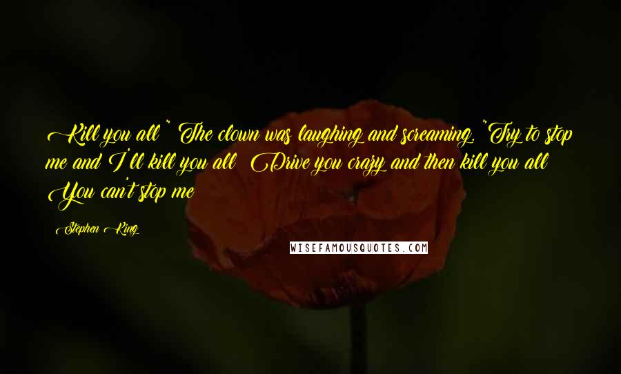 Stephen King Quotes: Kill you all!" The clown was laughing and screaming. "Try to stop me and I'll kill you all! Drive you crazy and then kill you all! You can't stop me!