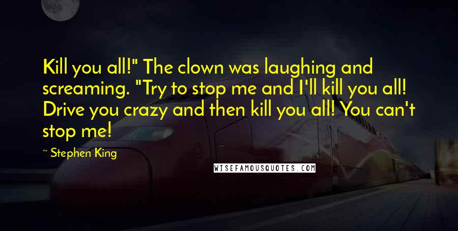 Stephen King Quotes: Kill you all!" The clown was laughing and screaming. "Try to stop me and I'll kill you all! Drive you crazy and then kill you all! You can't stop me!