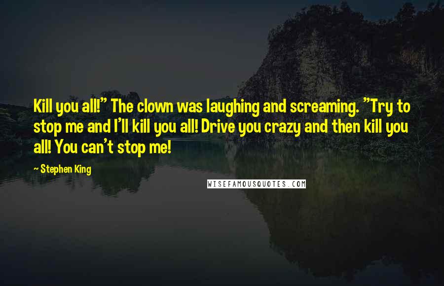 Stephen King Quotes: Kill you all!" The clown was laughing and screaming. "Try to stop me and I'll kill you all! Drive you crazy and then kill you all! You can't stop me!