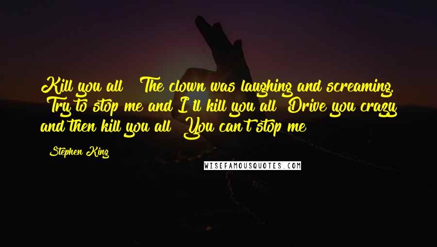 Stephen King Quotes: Kill you all!" The clown was laughing and screaming. "Try to stop me and I'll kill you all! Drive you crazy and then kill you all! You can't stop me!