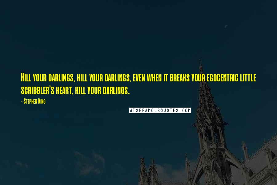 Stephen King Quotes: Kill your darlings, kill your darlings, even when it breaks your egocentric little scribbler's heart, kill your darlings.