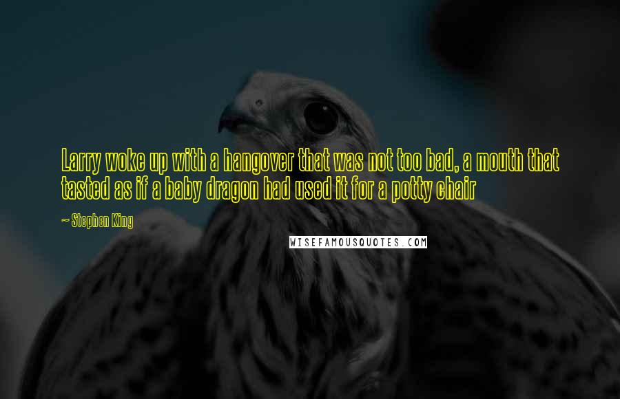 Stephen King Quotes: Larry woke up with a hangover that was not too bad, a mouth that tasted as if a baby dragon had used it for a potty chair