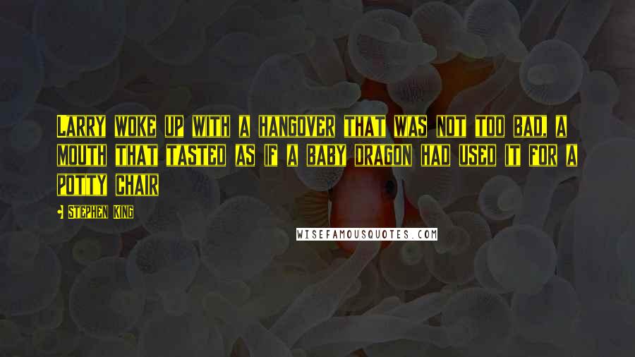 Stephen King Quotes: Larry woke up with a hangover that was not too bad, a mouth that tasted as if a baby dragon had used it for a potty chair