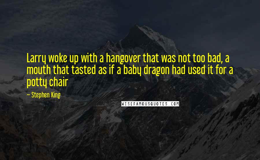 Stephen King Quotes: Larry woke up with a hangover that was not too bad, a mouth that tasted as if a baby dragon had used it for a potty chair