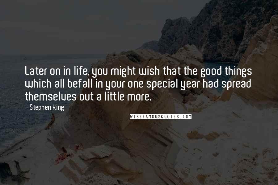 Stephen King Quotes: Later on in life, you might wish that the good things which all befall in your one special year had spread themselves out a little more.