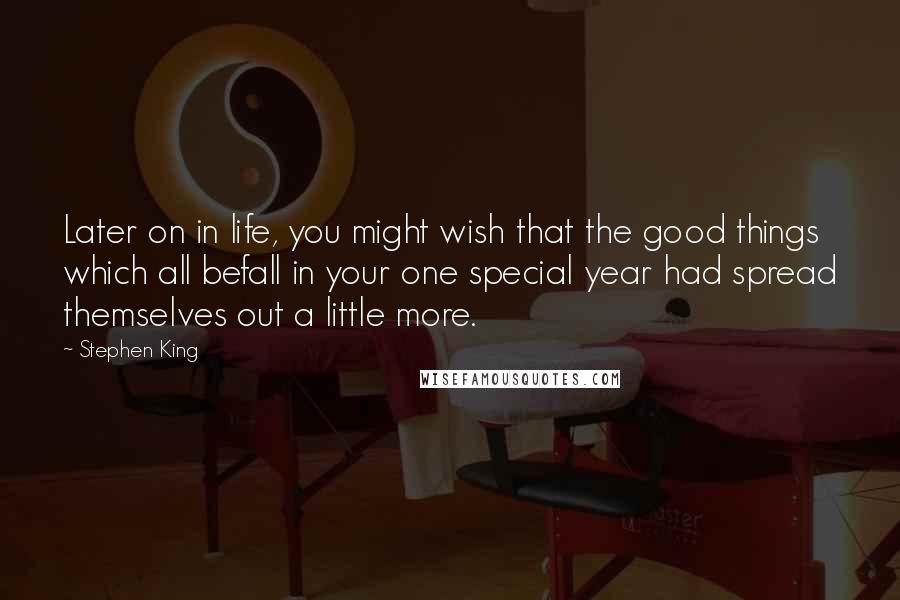 Stephen King Quotes: Later on in life, you might wish that the good things which all befall in your one special year had spread themselves out a little more.