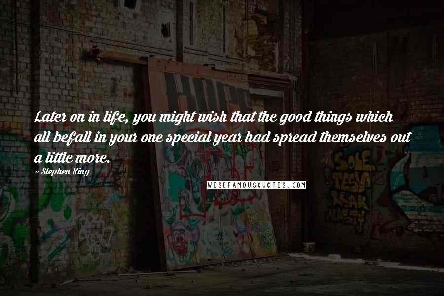 Stephen King Quotes: Later on in life, you might wish that the good things which all befall in your one special year had spread themselves out a little more.