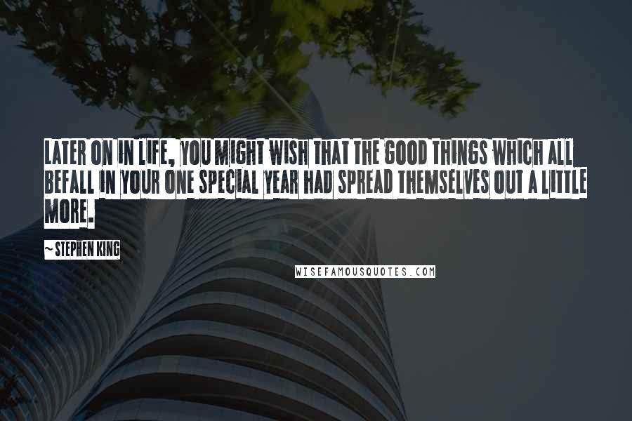 Stephen King Quotes: Later on in life, you might wish that the good things which all befall in your one special year had spread themselves out a little more.