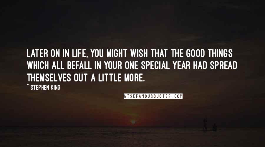 Stephen King Quotes: Later on in life, you might wish that the good things which all befall in your one special year had spread themselves out a little more.