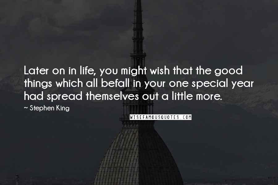 Stephen King Quotes: Later on in life, you might wish that the good things which all befall in your one special year had spread themselves out a little more.