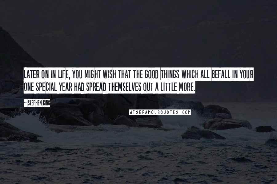 Stephen King Quotes: Later on in life, you might wish that the good things which all befall in your one special year had spread themselves out a little more.