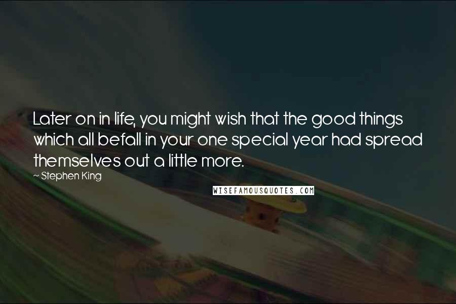 Stephen King Quotes: Later on in life, you might wish that the good things which all befall in your one special year had spread themselves out a little more.