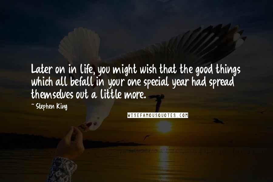 Stephen King Quotes: Later on in life, you might wish that the good things which all befall in your one special year had spread themselves out a little more.