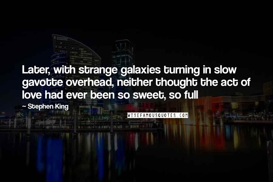 Stephen King Quotes: Later, with strange galaxies turning in slow gavotte overhead, neither thought the act of love had ever been so sweet, so full