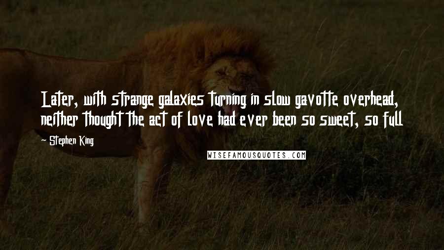 Stephen King Quotes: Later, with strange galaxies turning in slow gavotte overhead, neither thought the act of love had ever been so sweet, so full