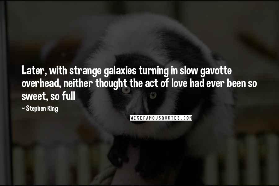 Stephen King Quotes: Later, with strange galaxies turning in slow gavotte overhead, neither thought the act of love had ever been so sweet, so full