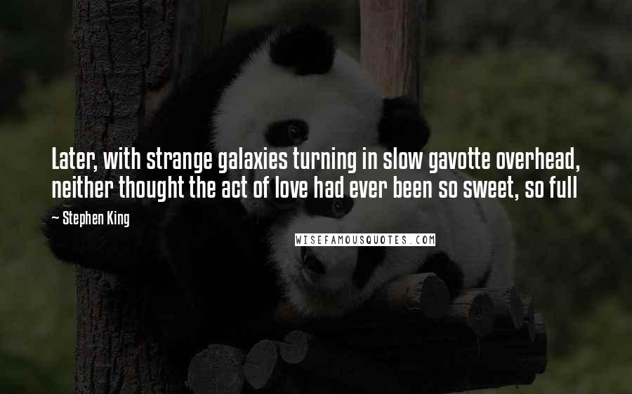 Stephen King Quotes: Later, with strange galaxies turning in slow gavotte overhead, neither thought the act of love had ever been so sweet, so full