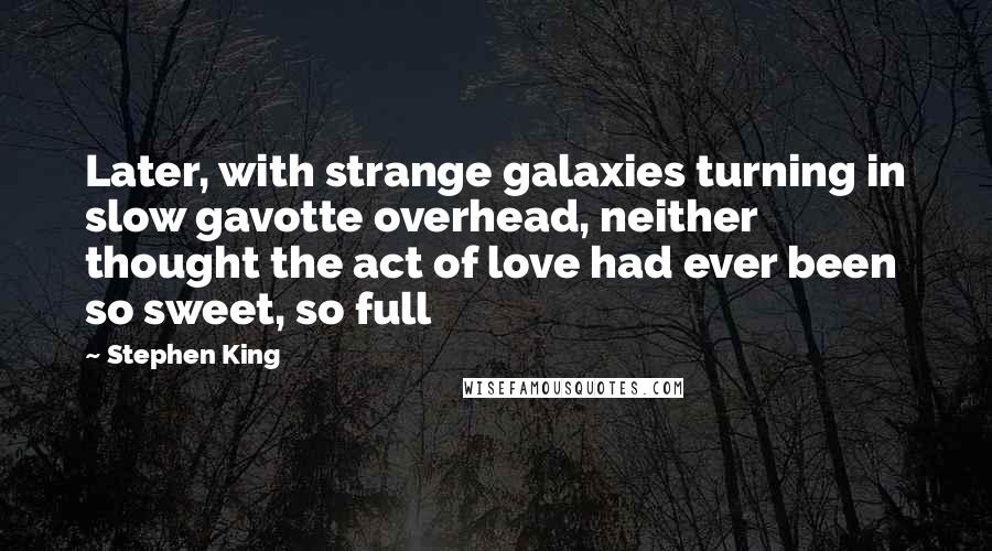 Stephen King Quotes: Later, with strange galaxies turning in slow gavotte overhead, neither thought the act of love had ever been so sweet, so full