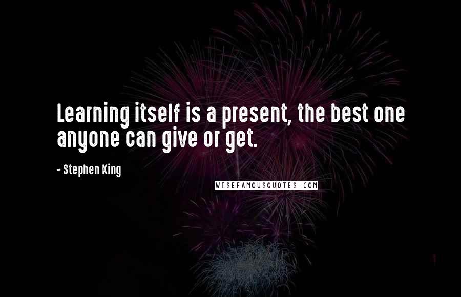 Stephen King Quotes: Learning itself is a present, the best one anyone can give or get.