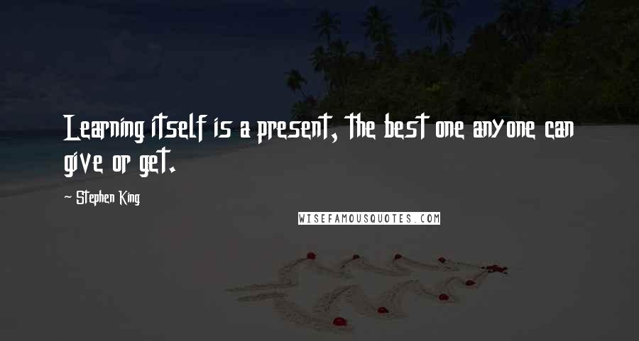 Stephen King Quotes: Learning itself is a present, the best one anyone can give or get.