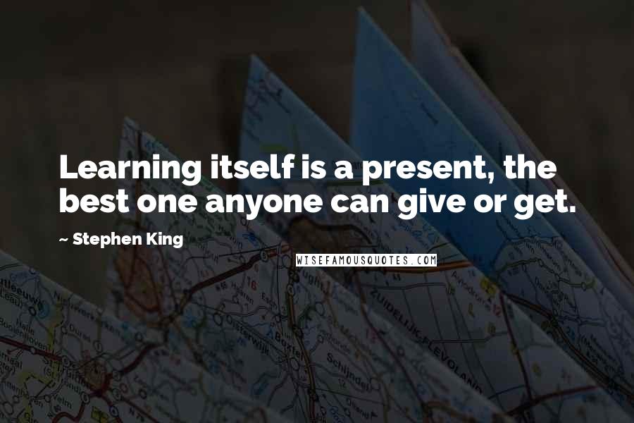 Stephen King Quotes: Learning itself is a present, the best one anyone can give or get.