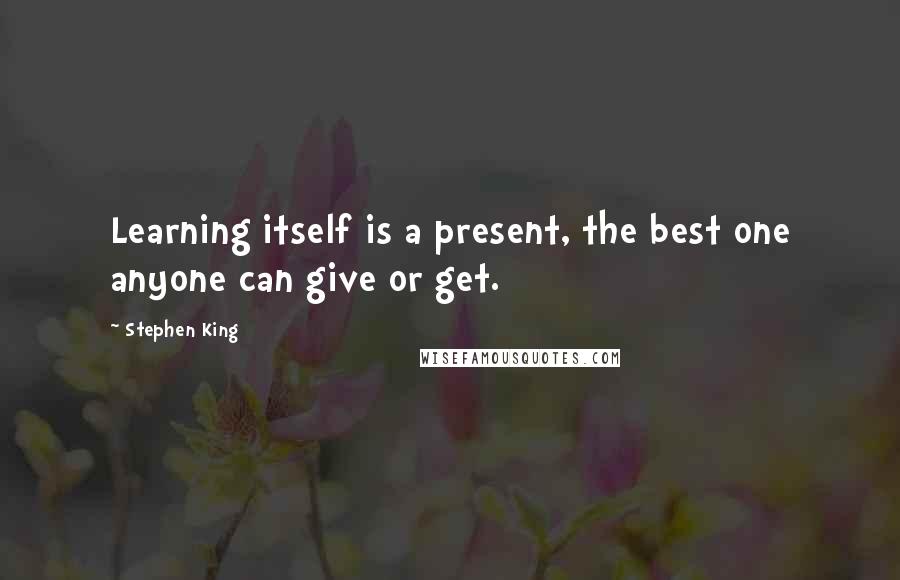 Stephen King Quotes: Learning itself is a present, the best one anyone can give or get.