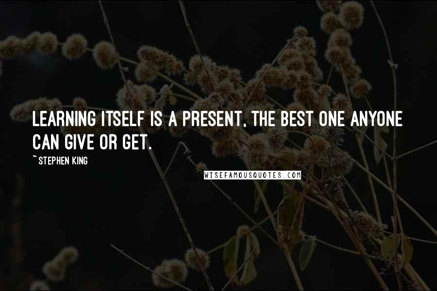 Stephen King Quotes: Learning itself is a present, the best one anyone can give or get.