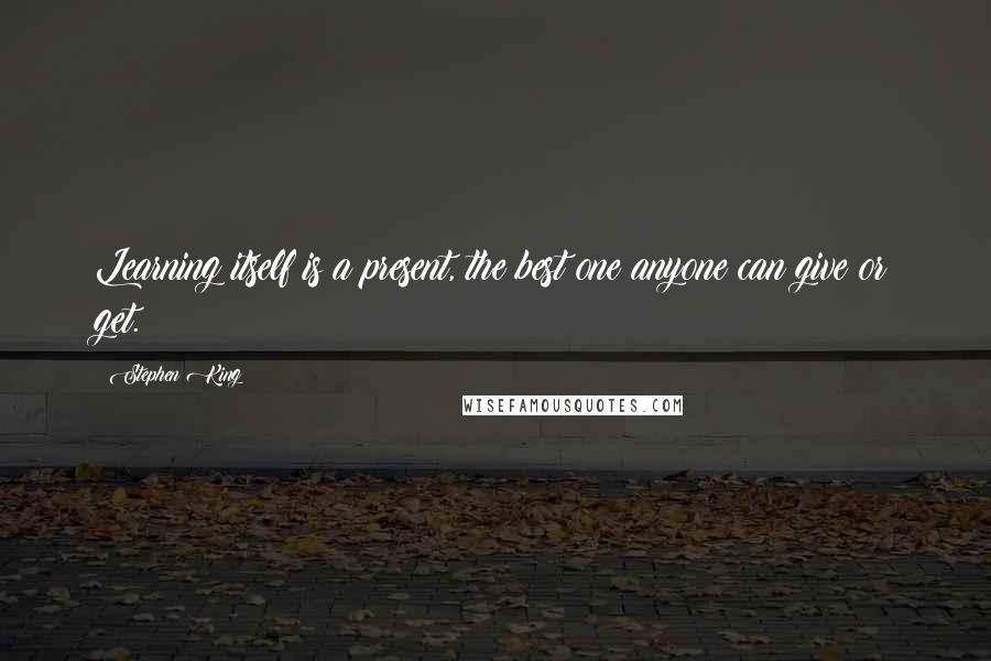 Stephen King Quotes: Learning itself is a present, the best one anyone can give or get.