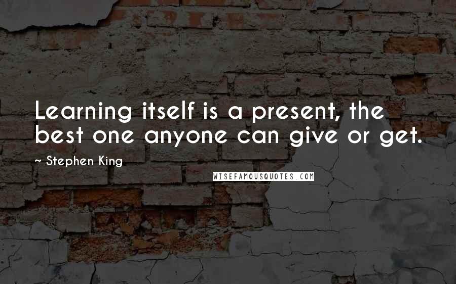 Stephen King Quotes: Learning itself is a present, the best one anyone can give or get.