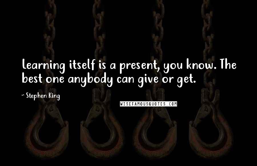 Stephen King Quotes: Learning itself is a present, you know. The best one anybody can give or get.