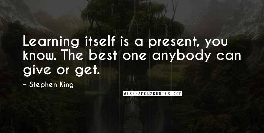 Stephen King Quotes: Learning itself is a present, you know. The best one anybody can give or get.