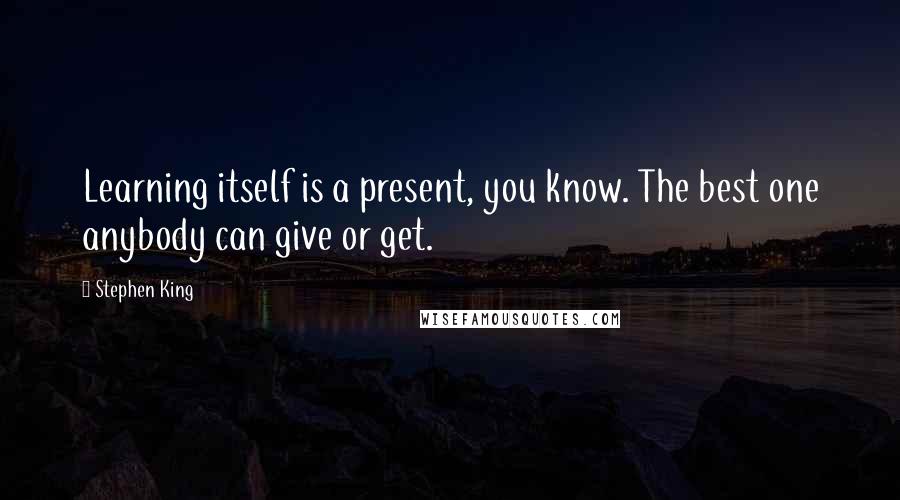 Stephen King Quotes: Learning itself is a present, you know. The best one anybody can give or get.