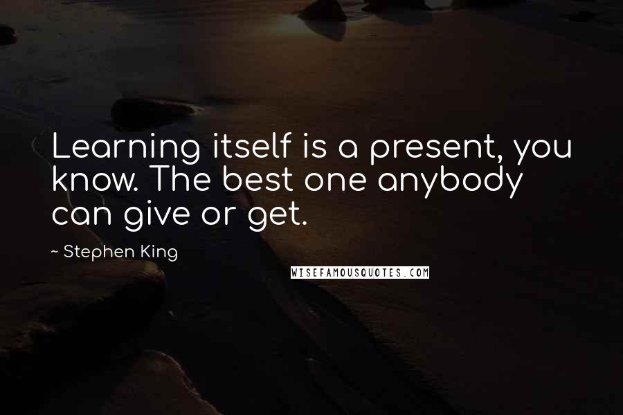 Stephen King Quotes: Learning itself is a present, you know. The best one anybody can give or get.