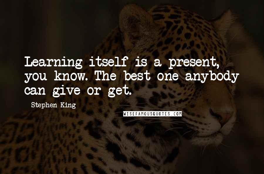 Stephen King Quotes: Learning itself is a present, you know. The best one anybody can give or get.