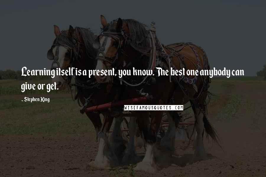 Stephen King Quotes: Learning itself is a present, you know. The best one anybody can give or get.