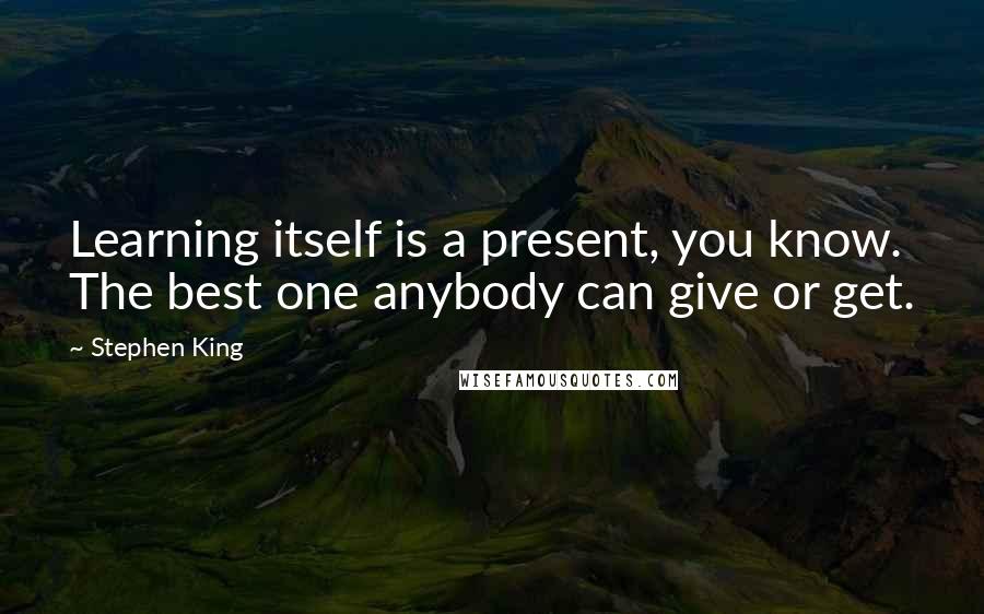 Stephen King Quotes: Learning itself is a present, you know. The best one anybody can give or get.